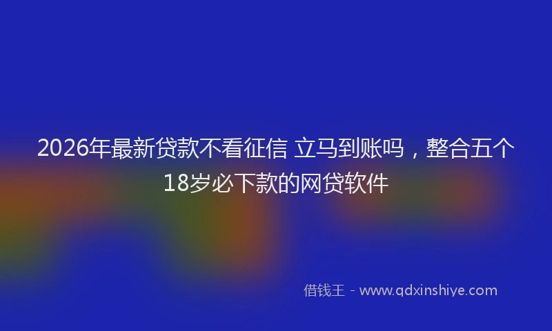 2026年最新贷款不看征信 立马到账吗，整合五个18岁必下款的网贷软件