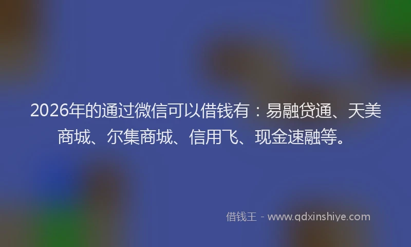 2026年的通过微信可以借钱有：易融贷通、天美商城、尔集商城、信用飞、现金速融等。