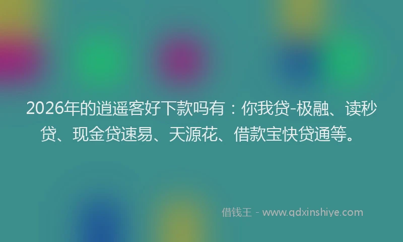 2026年的逍遥客好下款吗有：你我贷-极融、读秒贷、现金贷速易、天源花、借款宝快贷通等。