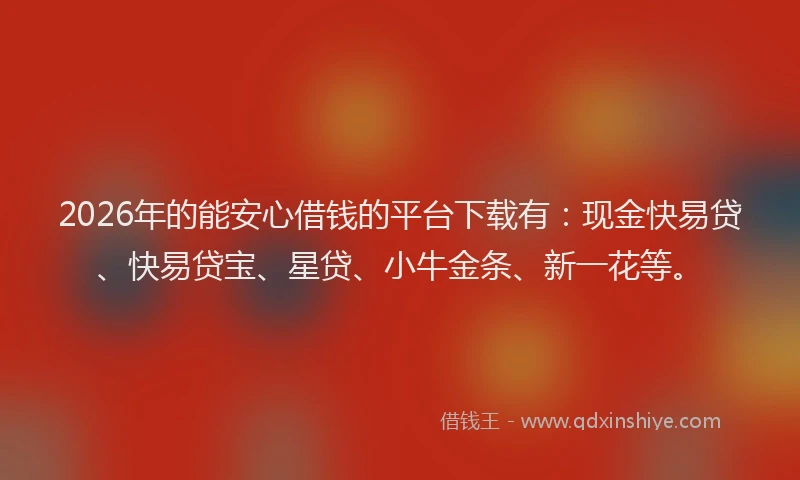 2026年的能安心借钱的平台下载有：现金快易贷、快易贷宝、星贷、小牛金条、新一花等。