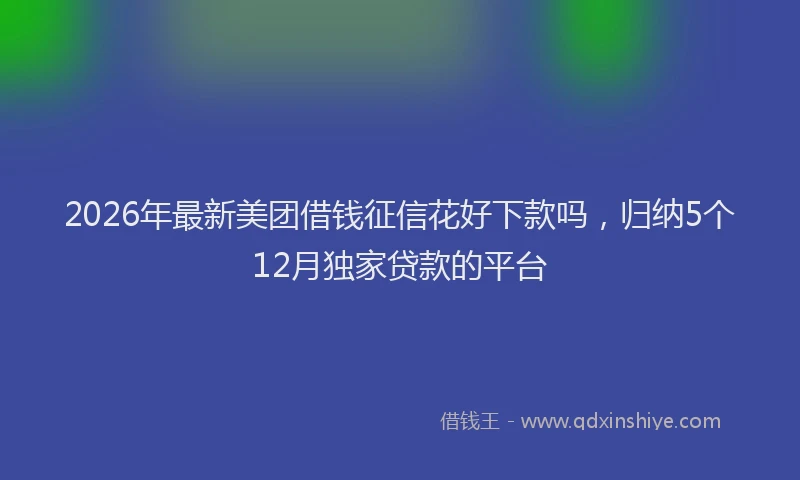 2026年最新美团借钱征信花好下款吗，归纳5个12月独家贷款的平台