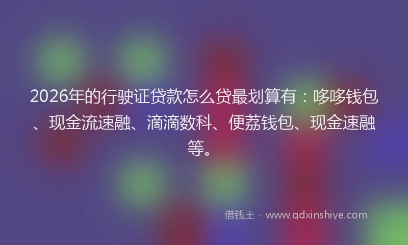 2026年的行驶证贷款怎么贷最划算有：哆哆钱包、现金流速融、滴滴数科、便荔钱包、现金速融等。