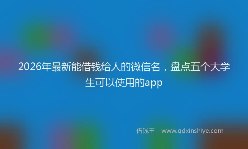 2026年最新能借钱给人的微信名，盘点五个大学生可以使用的app