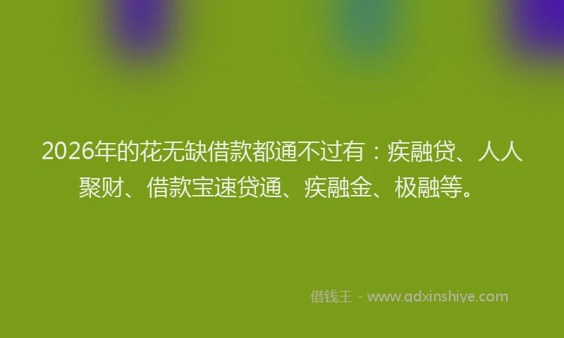 2026年的花无缺借款都通不过有：疾融贷、人人聚财、借款宝速贷通、疾融金、极融等。