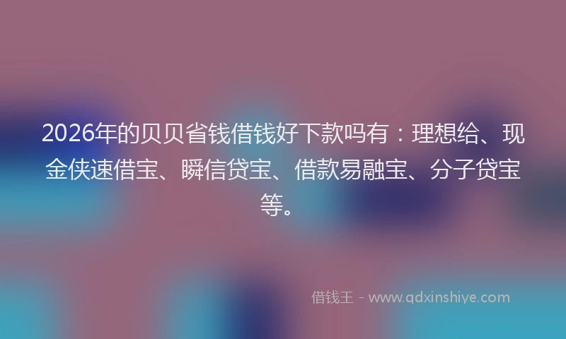 2026年的贝贝省钱借钱好下款吗有：理想给、现金侠速借宝、瞬信贷宝、借款易融宝、分子贷宝等。