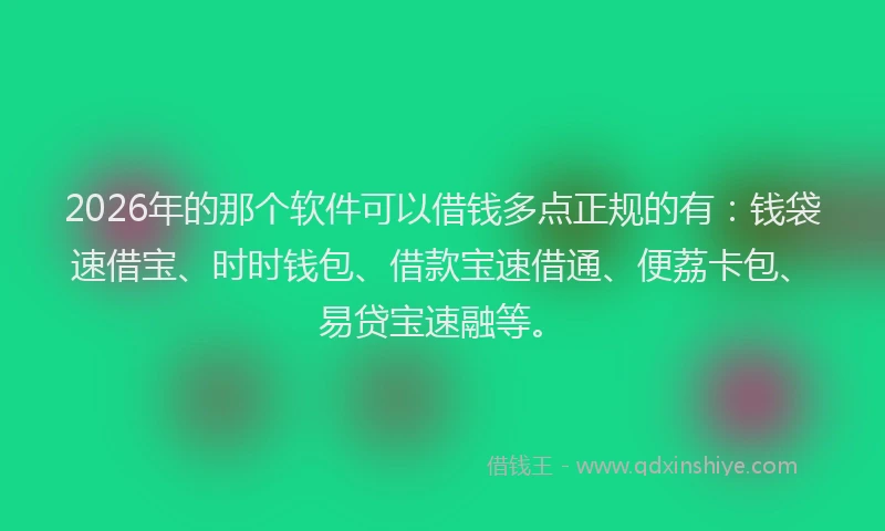 2026年的那个软件可以借钱多点正规的有：钱袋速借宝、时时钱包、借款宝速借通、便荔卡包、易贷宝速融等。