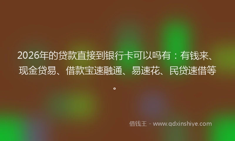 2026年的贷款直接到银行卡可以吗有：有钱来、现金贷易、借款宝速融通、易速花、民贷速借等。