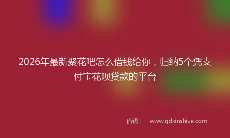 2026年最新聚花吧怎么借钱给你，归纳5个凭支付宝花呗贷款的平台