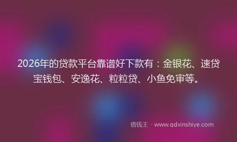 2026年的贷款平台靠谱好下款有：金银花、速贷宝钱包、安逸花、粒粒贷、小鱼免审等。