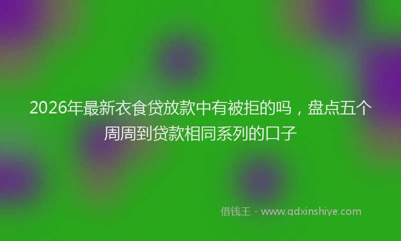 2026年最新衣食贷放款中有被拒的吗，盘点五个周周到贷款相同系列的口子