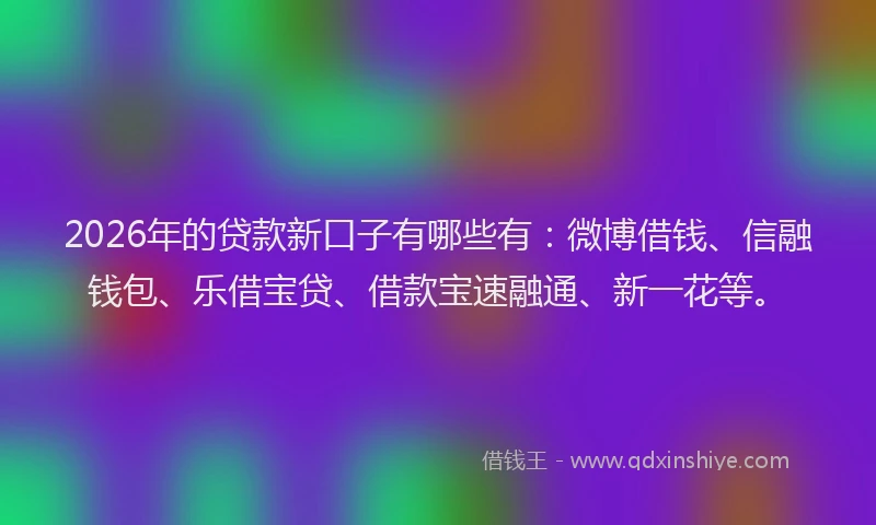 2026年的贷款新口子有哪些有：微博借钱、信融钱包、乐借宝贷、借款宝速融通、新一花等。