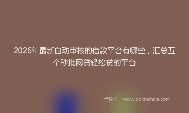2026年最新自动审核的借款平台有哪些，汇总五个秒批网贷轻松贷的平台