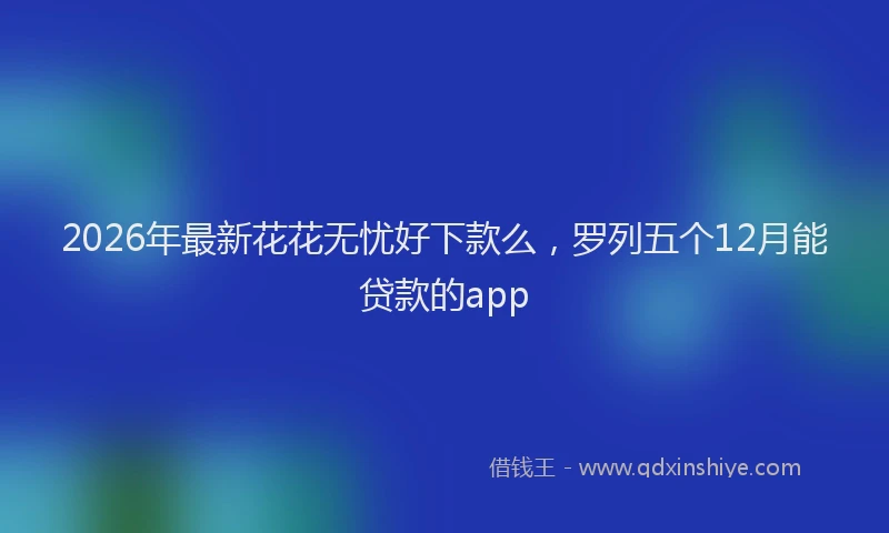 2026年最新花花无忧好下款么，罗列五个12月能贷款的app