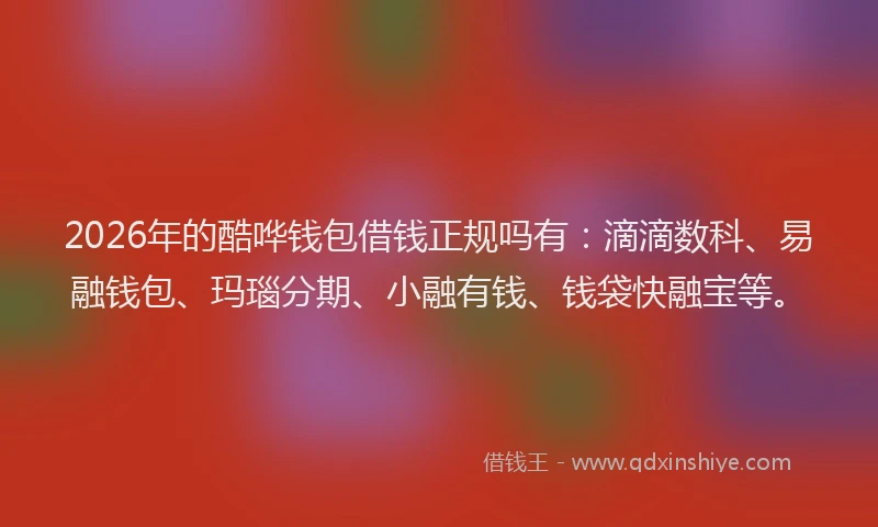 2026年的酷哗钱包借钱正规吗有：滴滴数科、易融钱包、玛瑙分期、小融有钱、钱袋快融宝等。
