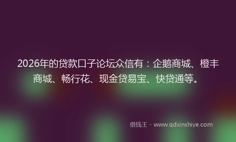 2026年的贷款口子论坛众信有：企鹅商城、橙丰商城、畅行花、现金贷易宝、快贷通等。