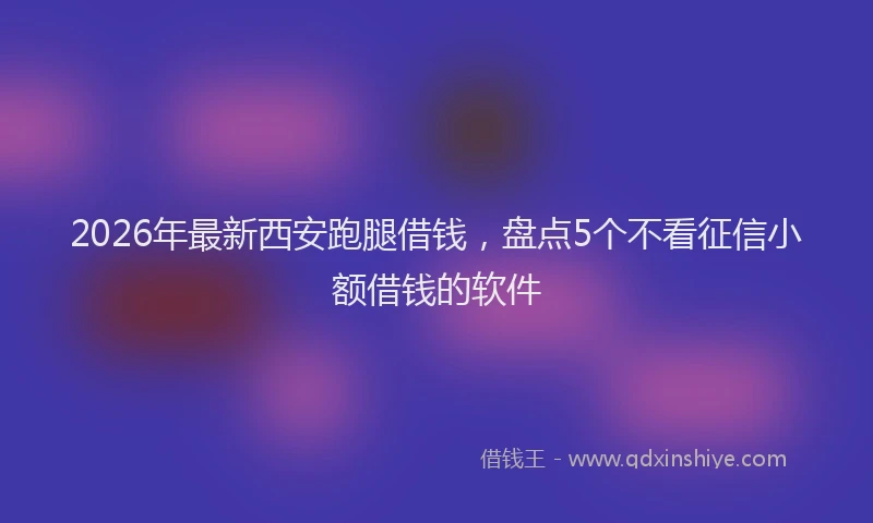 2026年最新西安跑腿借钱，盘点5个不看征信小额借钱的软件