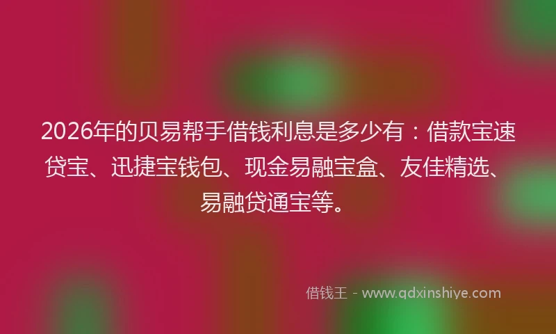 2026年的贝易帮手借钱利息是多少有：借款宝速贷宝、迅捷宝钱包、现金易融宝盒、友佳精选、易融贷通宝等。