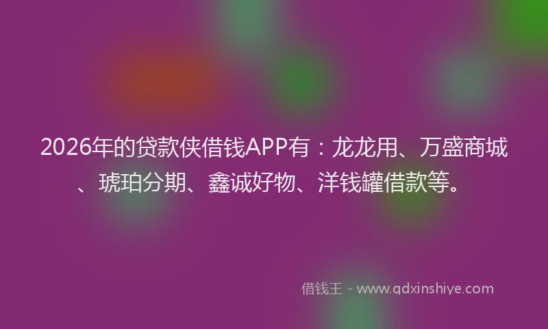 2026年的贷款侠借钱APP有：龙龙用、万盛商城、琥珀分期、鑫诚好物、洋钱罐借款等。