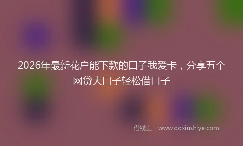 2026年最新花户能下款的口子我爱卡，分享五个网贷大口子轻松借口子