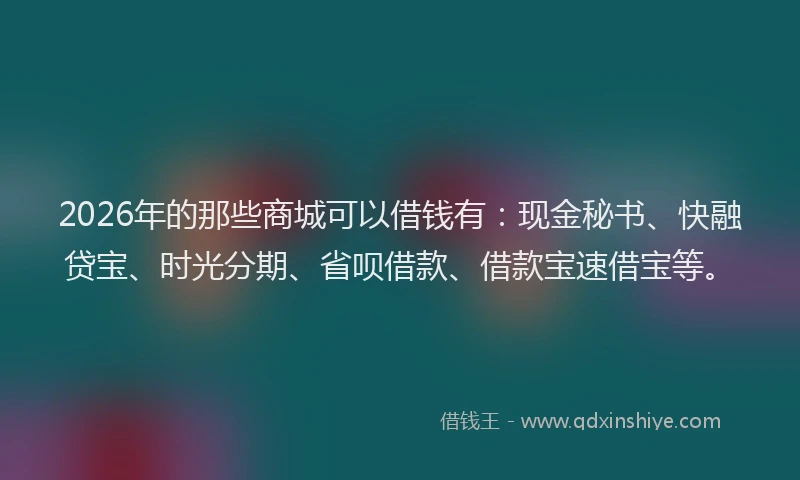 2026年的那些商城可以借钱有：现金秘书、快融贷宝、时光分期、省呗借款、借款宝速借宝等。