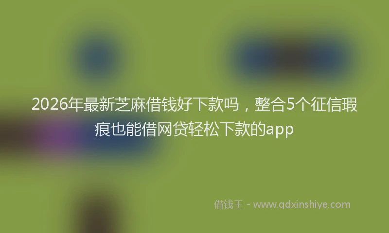 2026年最新芝麻借钱好下款吗，整合5个征信瑕疵也能借网贷轻松下款的app