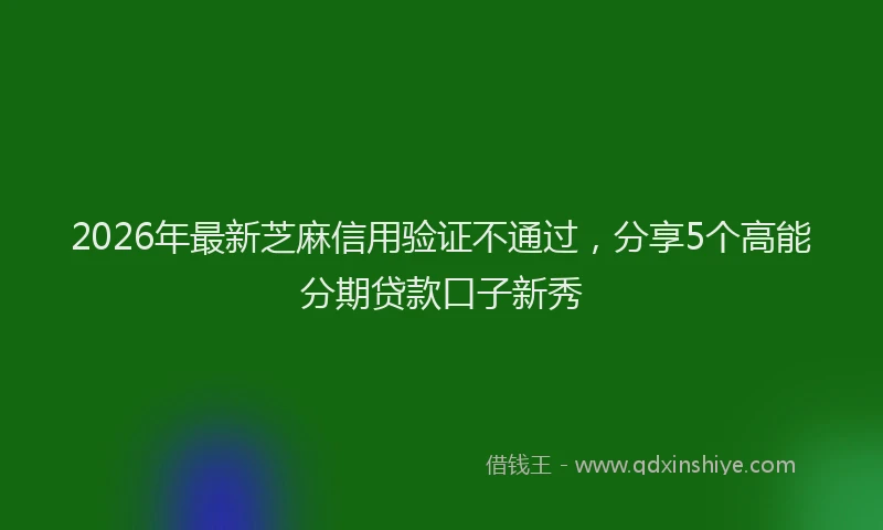 2026年最新芝麻信用验证不通过，分享5个高能分期贷款口子新秀