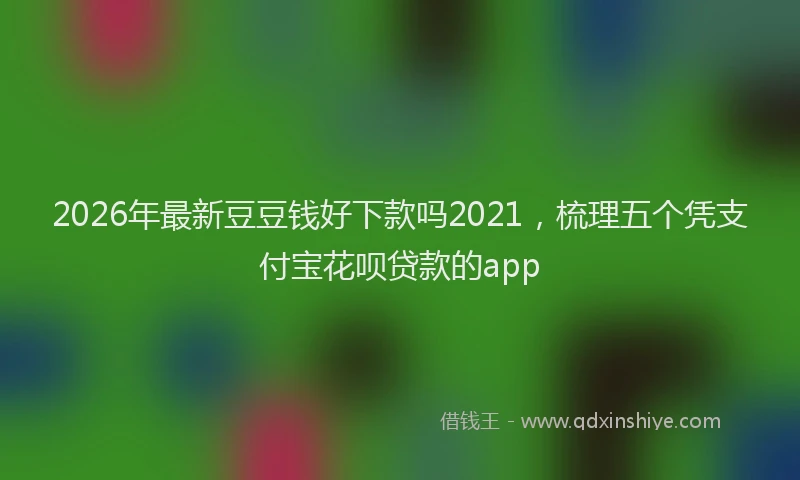 2026年最新豆豆钱好下款吗2021，梳理五个凭支付宝花呗贷款的app