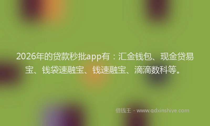 2026年的贷款秒批app有：汇金钱包、现金贷易宝、钱袋速融宝、钱速融宝、滴滴数科等。