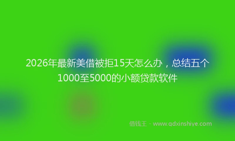 2026年最新美借被拒15天怎么办，总结五个1000至5000的小额贷款软件