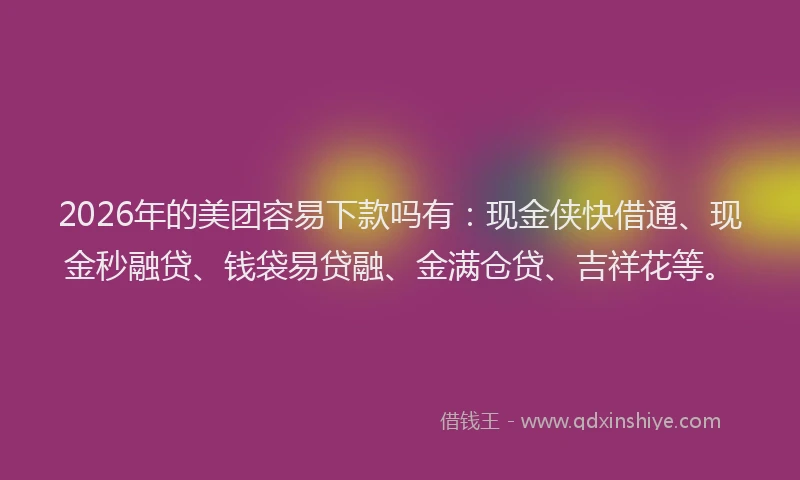 2026年的美团容易下款吗有：现金侠快借通、现金秒融贷、钱袋易贷融、金满仓贷、吉祥花等。