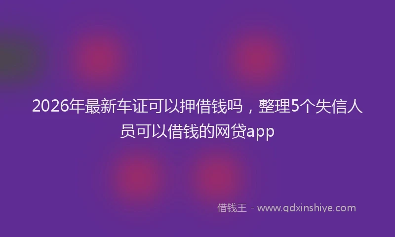2026年最新车证可以押借钱吗，整理5个失信人员可以借钱的网贷app