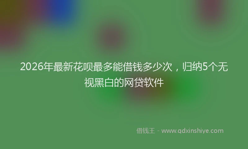 2026年最新花呗最多能借钱多少次，归纳5个无视黑白的网贷软件