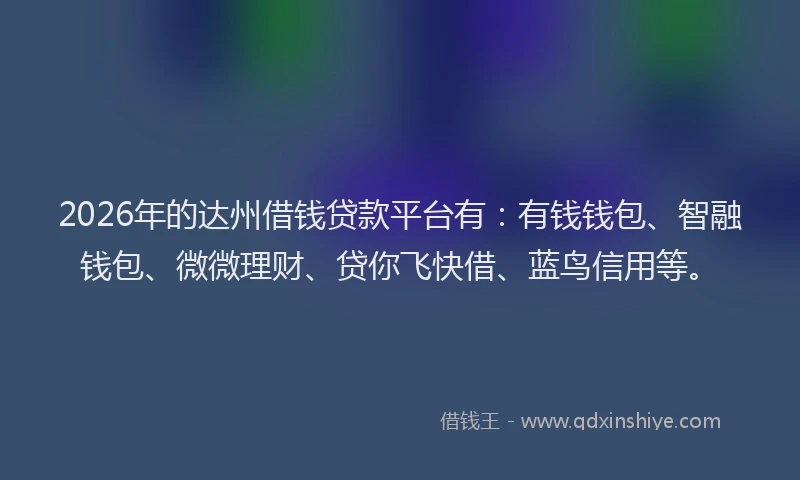 2026年的达州借钱贷款平台有：有钱钱包、智融钱包、微微理财、贷你飞快借、蓝鸟信用等。