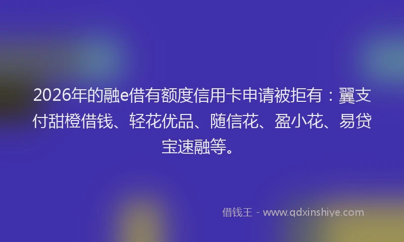 2026年的融e借有额度信用卡申请被拒有：翼支付甜橙借钱、轻花优品、随信花、盈小花、易贷宝速融等。