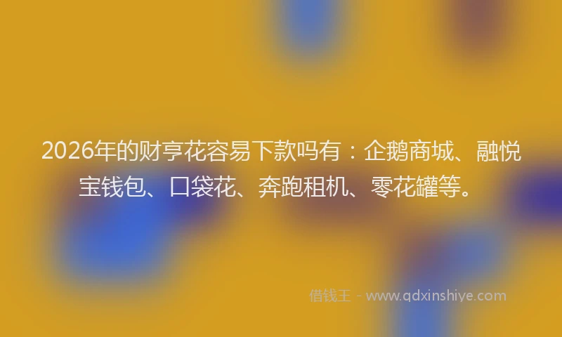 2026年的财亨花容易下款吗有：企鹅商城、融悦宝钱包、口袋花、奔跑租机、零花罐等。