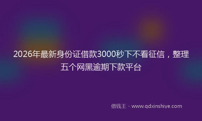 2026年最新身份证借款3000秒下不看征信，整理五个网黑逾期下款平台