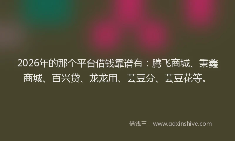 2026年的那个平台借钱靠谱有：腾飞商城、秉鑫商城、百兴贷、龙龙用、芸豆分、芸豆花等。
