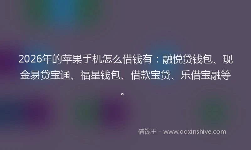 2026年的苹果手机怎么借钱有：融悦贷钱包、现金易贷宝通、福星钱包、借款宝贷、乐借宝融等。
