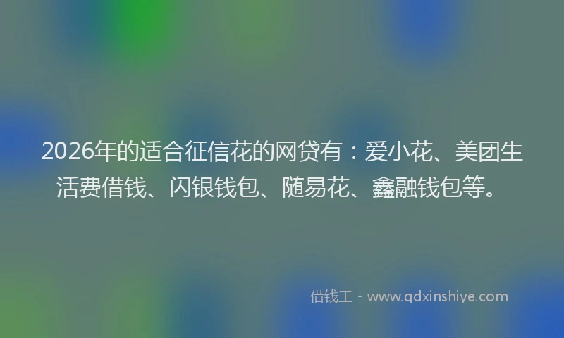 2026年的适合征信花的网贷有：爱小花、美团生活费借钱、闪银钱包、随易花、鑫融钱包等。