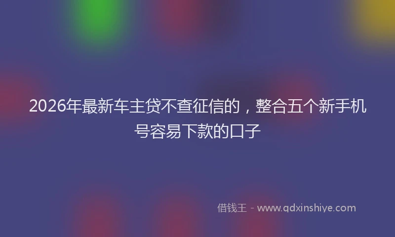 2026年最新车主贷不查征信的，整合五个新手机号容易下款的口子