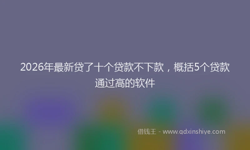 2026年最新贷了十个贷款不下款，概括5个贷款通过高的软件