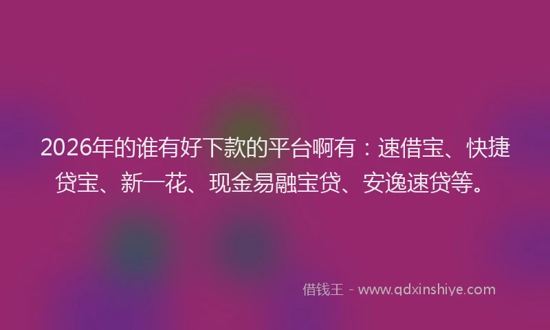 2026年的谁有好下款的平台啊有：速借宝、快捷贷宝、新一花、现金易融宝贷、安逸速贷等。