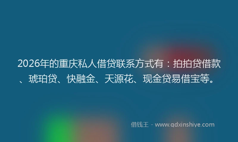 2026年的重庆私人借贷联系方式有：拍拍贷借款、琥珀贷、快融金、天源花、现金贷易借宝等。