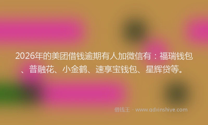 2026年的美团借钱逾期有人加微信有：福瑞钱包、普融花、小金鹤、速享宝钱包、星辉贷等。