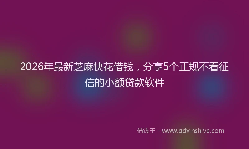 2026年最新芝麻快花借钱，分享5个正规不看征信的小额贷款软件