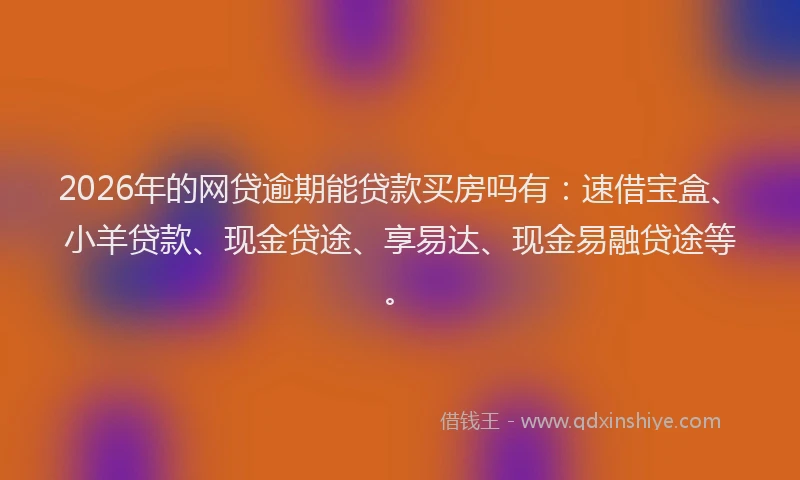 2026年的网贷逾期能贷款买房吗有：速借宝盒、小羊贷款、现金贷途、享易达、现金易融贷途等。