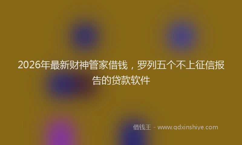 2026年最新财神管家借钱，罗列五个不上征信报告的贷款软件