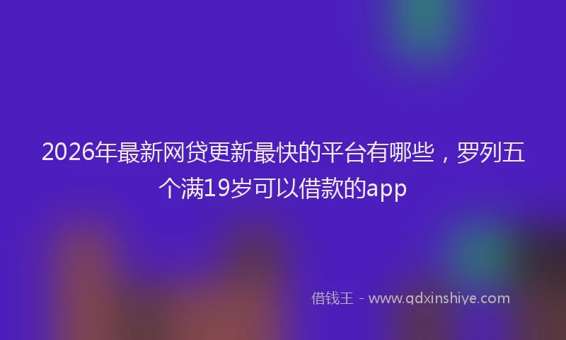 2026年最新网贷更新最快的平台有哪些，罗列五个满19岁可以借款的app