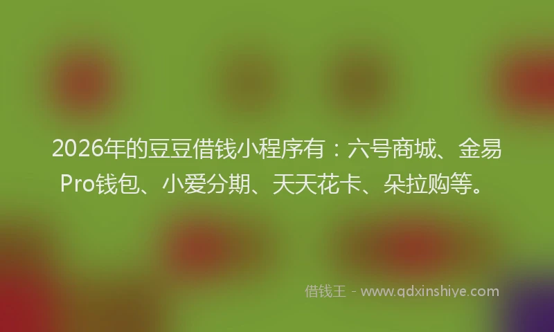2026年的豆豆借钱小程序有：六号商城、金易Pro钱包、小爱分期、天天花卡、朵拉购等。