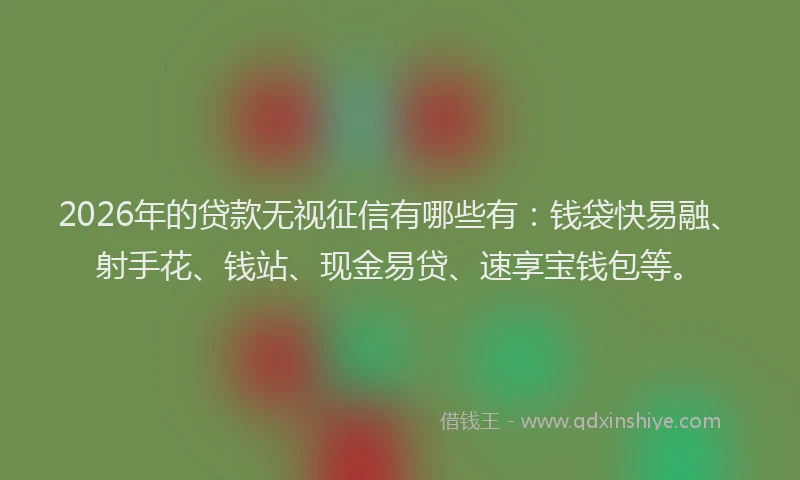 2026年的贷款无视征信有哪些有：钱袋快易融、射手花、钱站、现金易贷、速享宝钱包等。